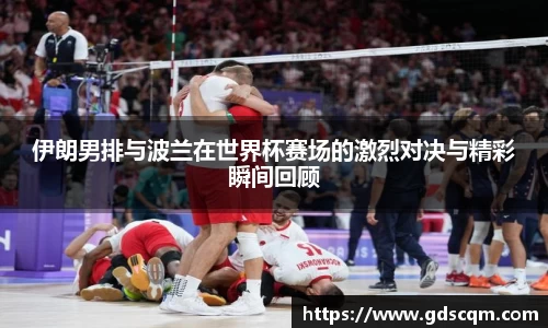 伊朗男排与波兰在世界杯赛场的激烈对决与精彩瞬间回顾
