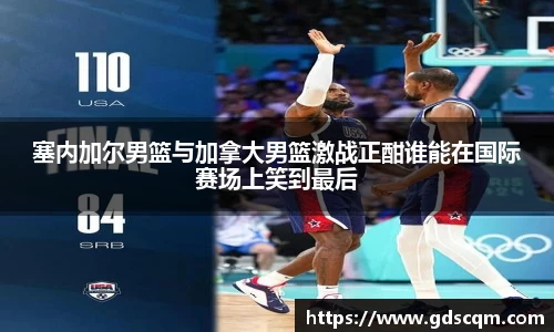 塞内加尔男篮与加拿大男篮激战正酣谁能在国际赛场上笑到最后